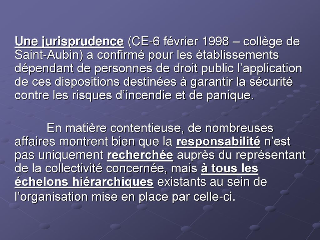 Une jurisprudence (CE-6 février 1998 – collège de Saint-Aubin) a confirmé pour les établissements dépendant de personnes de droit public l’application de ces dispositions destinées à garantir la sécurité contre les risques d’incendie et de panique.