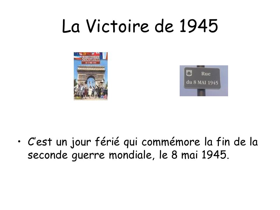 La Victoire de 1945 C’est un jour férié qui commémore la fin de la seconde guerre mondiale, le 8 mai