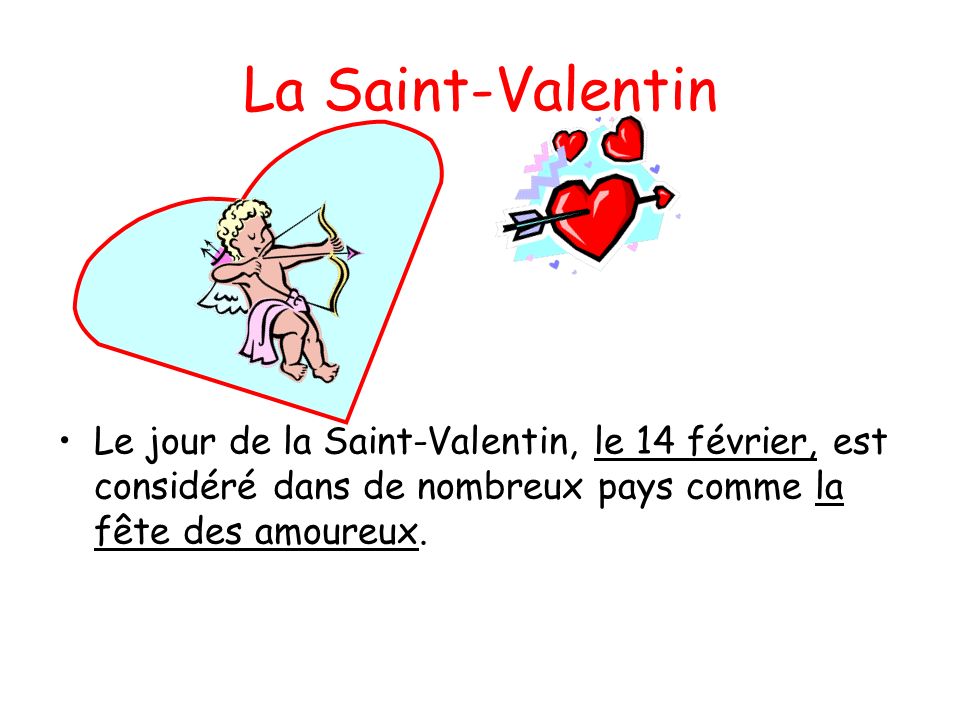 La Saint-Valentin Le jour de la Saint-Valentin, le 14 février, est considéré dans de nombreux pays comme la fête des amoureux.
