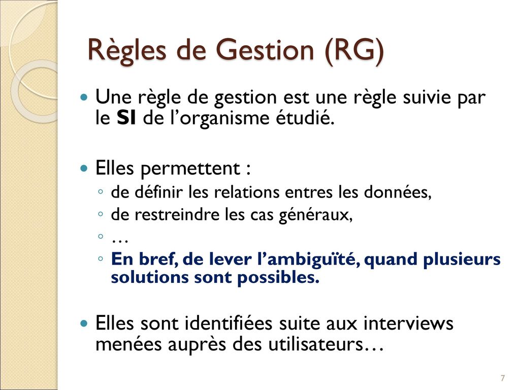 Règles de Gestion (RG) Une règle de gestion est une règle suivie par le SI de l’organisme étudié. Elles permettent :