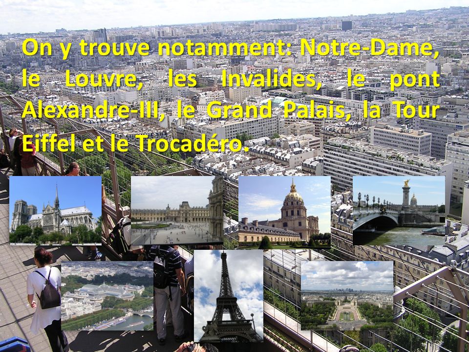 On y trouve notamment: Notre-Dame, le Louvre, les Invalides, le pont Alexandre-III, le Grand Palais, la Tour Eiffel et le Trocadéro.