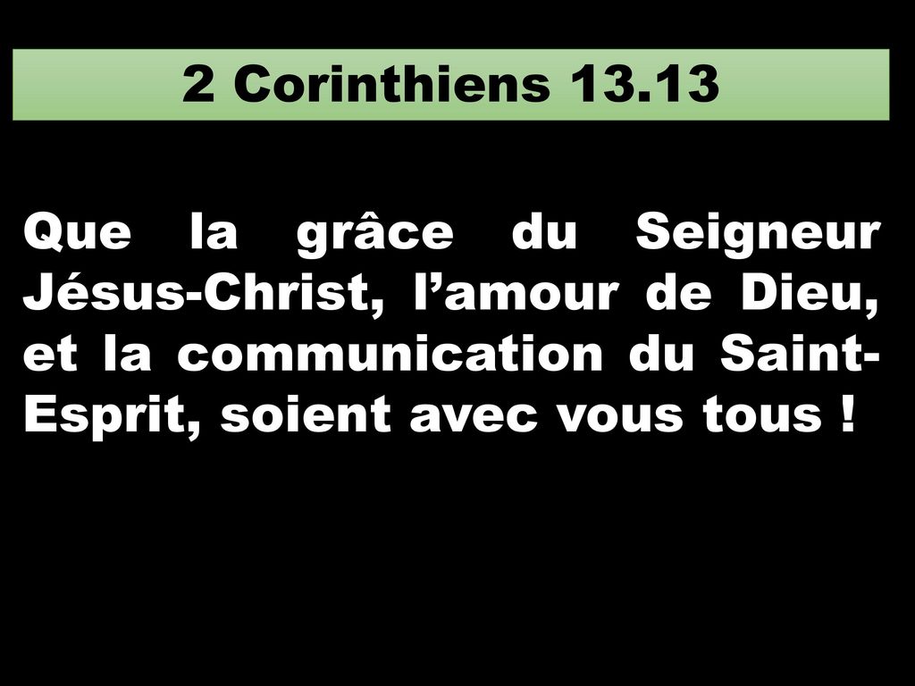 2 Corinthiens Que la grâce du Seigneur Jésus-Christ, l’amour de Dieu, et la communication du Saint-Esprit, soient avec vous tous !