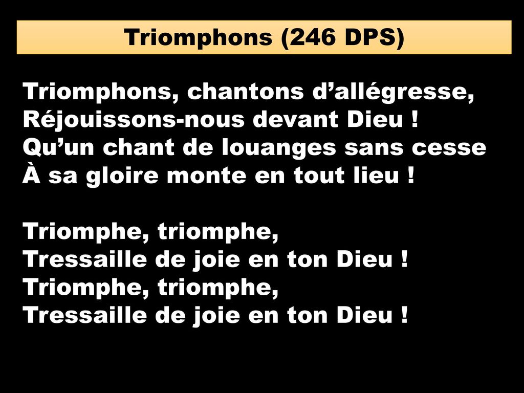 Triomphons (246 DPS) Triomphons, chantons d’allégresse, Réjouissons-nous devant Dieu ! Qu’un chant de louanges sans cesse.