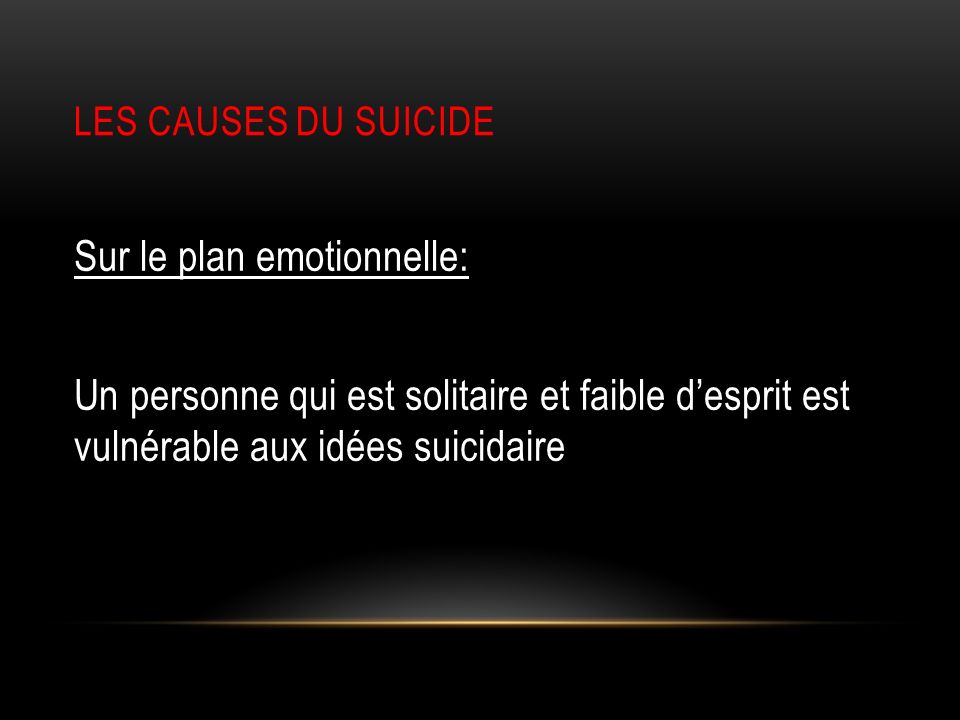 LES CAUSES DU SUICIDE Sur le plan emotionnelle: Un personne qui est solitaire et faible d’esprit est vulnérable aux idées suicidaire