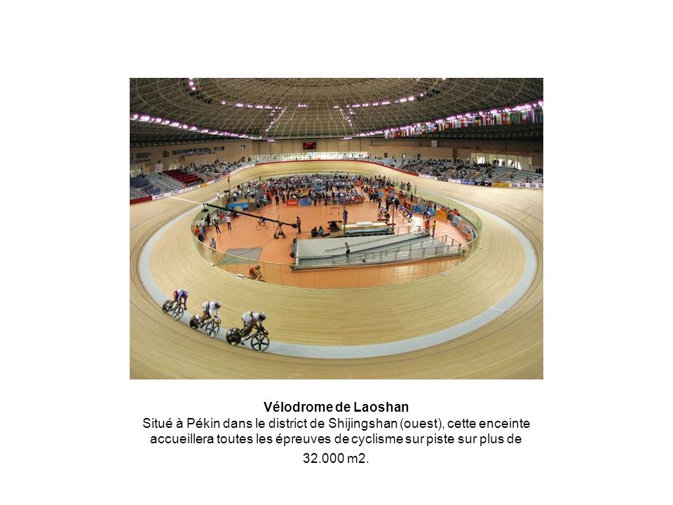 Vélodrome de Laoshan Situé à Pékin dans le district de Shijingshan (ouest), cette enceinte accueillera toutes les épreuves de cyclisme sur piste sur plus de m2.