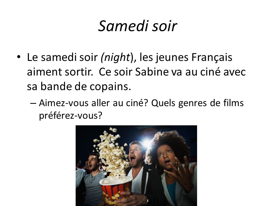 Samedi soir Le samedi soir (night), les jeunes Français aiment sortir. Ce soir Sabine va au ciné avec sa bande de copains.