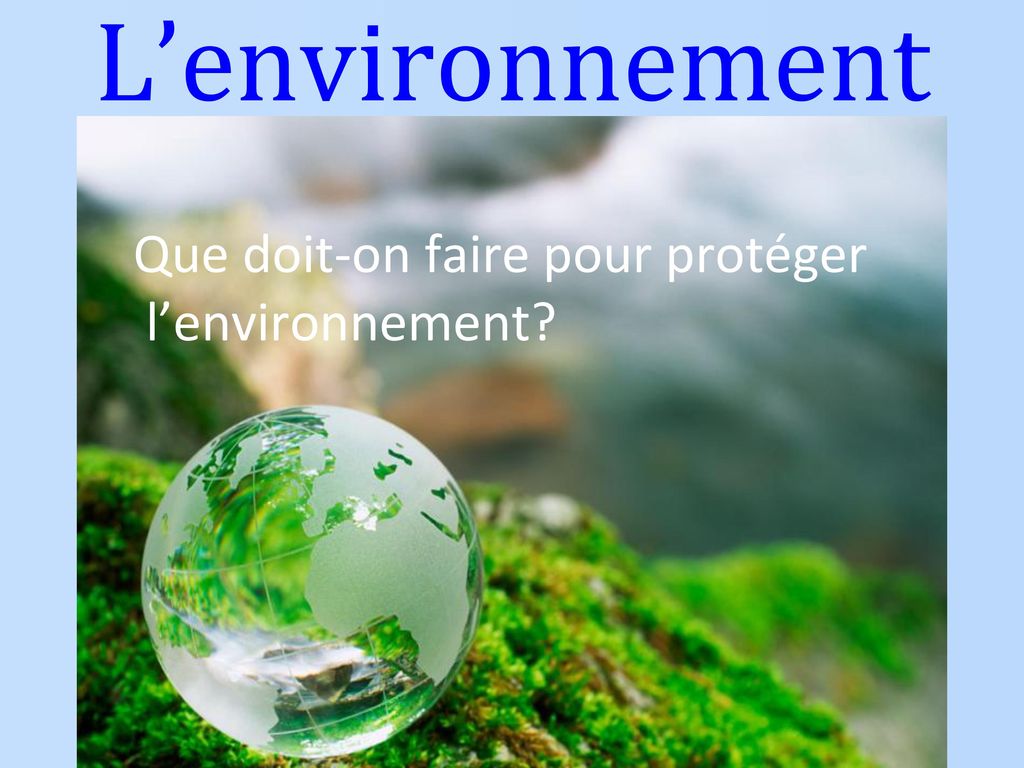 L’environnement Que doit-on faire pour protéger l’environnement