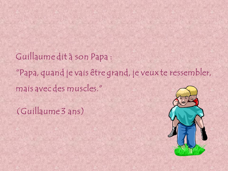 Guillaume dit à son Papa : Papa, quand je vais être grand, je veux te ressembler, mais avec des muscles. (Guillaume 3 ans)