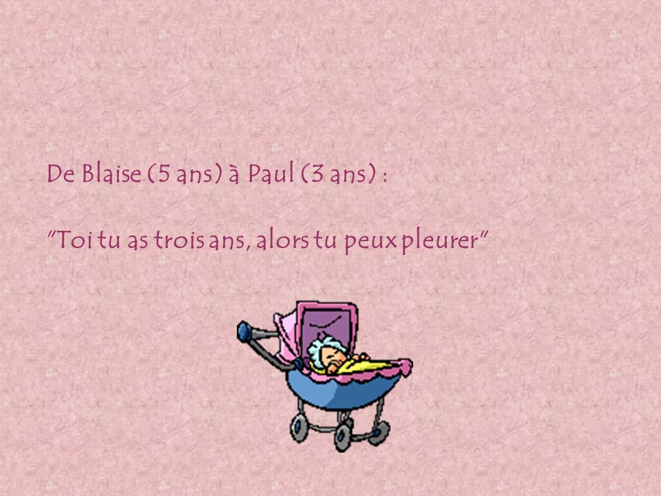 De Blaise (5 ans) à Paul (3 ans) : Toi tu as trois ans, alors tu peux pleurer