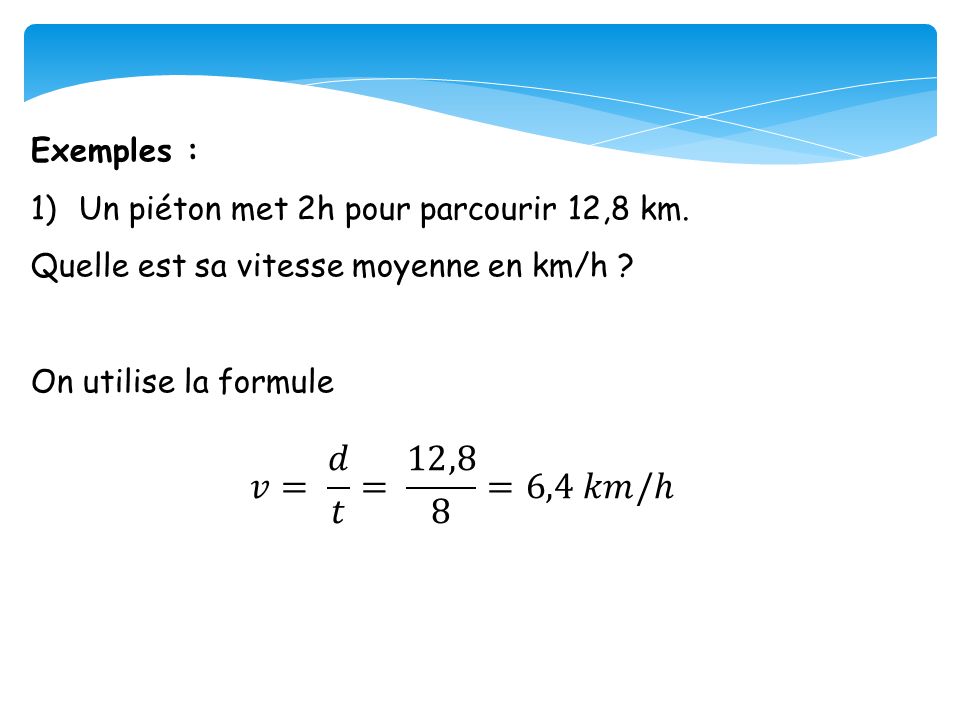 Exemples : Un piéton met 2h pour parcourir 12,8 km. Quelle est sa vitesse moyenne en km/h On utilise la formule.