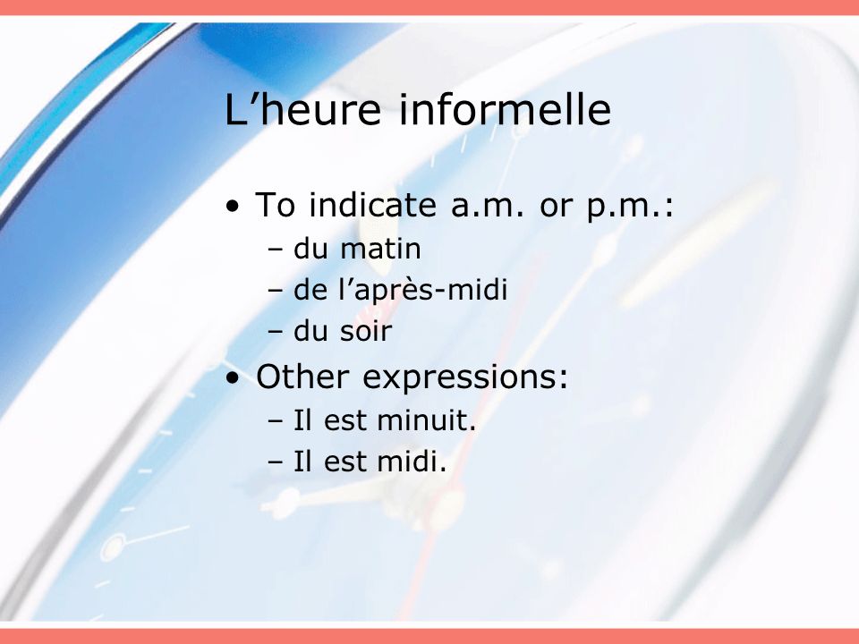 L’heure informelle To indicate a.m. or p.m.: Other expressions: