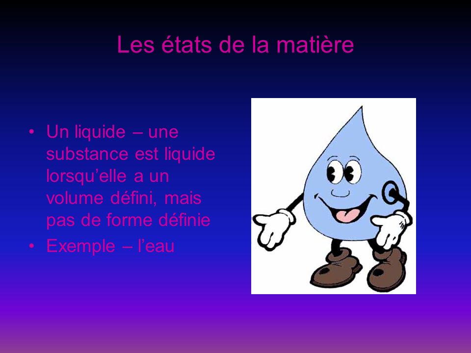 Les états de la matière Un liquide – une substance est liquide lorsqu’elle a un volume défini, mais pas de forme définie.