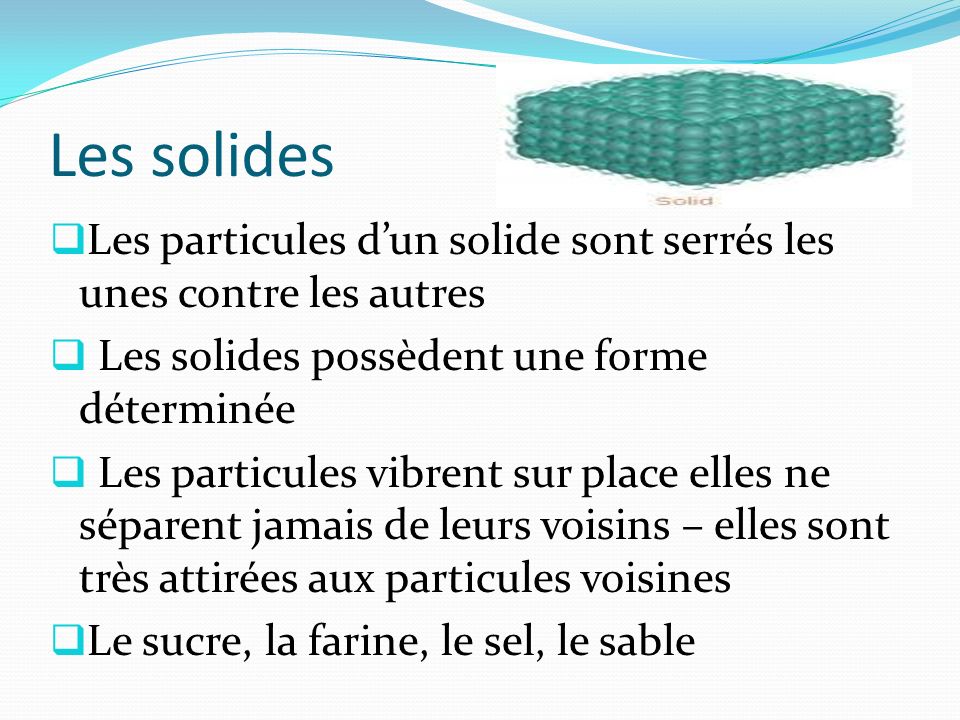 Les solides Les particules d’un solide sont serrés les unes contre les autres. Les solides possèdent une forme déterminée.