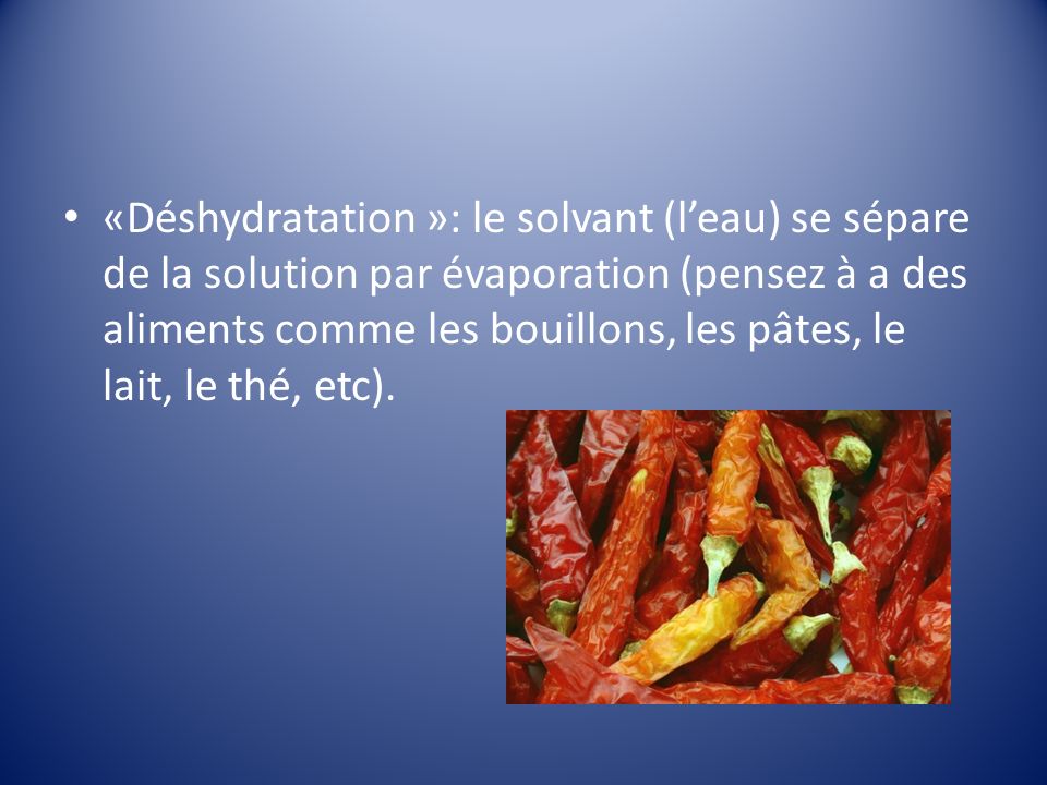 «Déshydratation »: le solvant (l’eau) se sépare de la solution par évaporation (pensez à a des aliments comme les bouillons, les pâtes, le lait, le thé, etc).