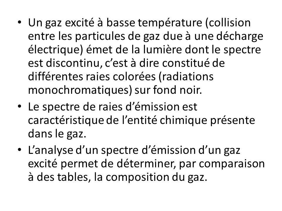 Un gaz excité à basse température (collision entre les particules de gaz due à une décharge électrique) émet de la lumière dont le spectre est discontinu, c’est à dire constitué de différentes raies colorées (radiations monochromatiques) sur fond noir.