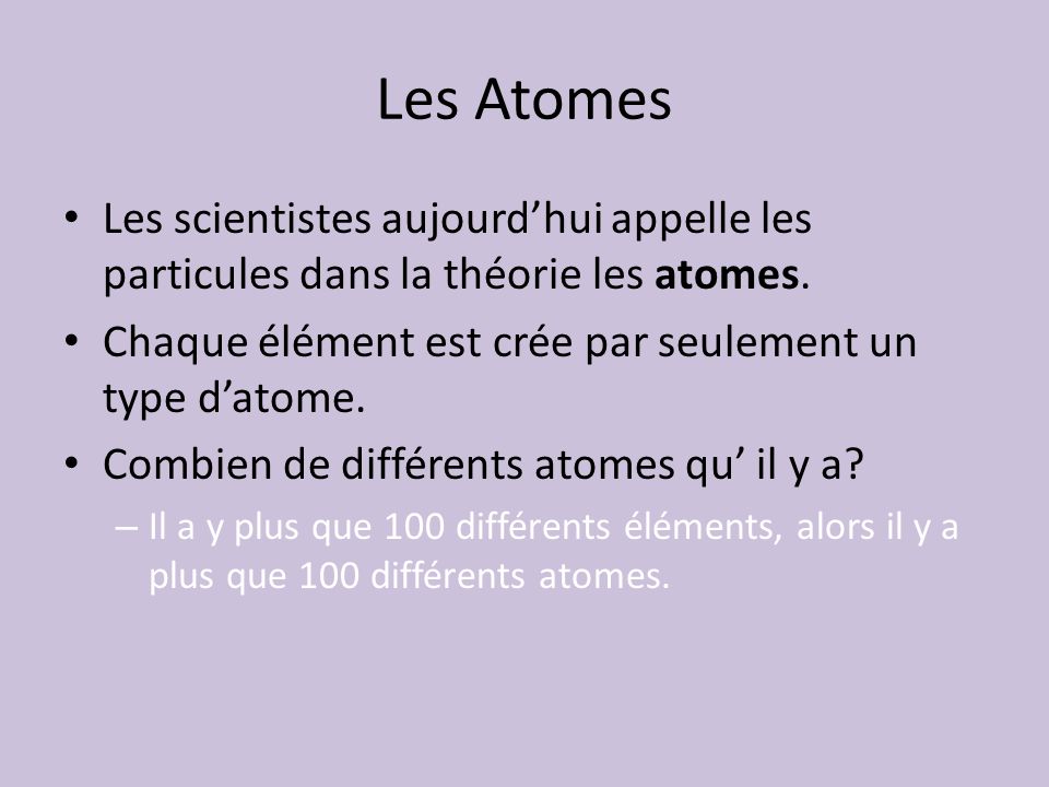 Les Atomes Les scientistes aujourd’hui appelle les particules dans la théorie les atomes. Chaque élément est crée par seulement un type d’atome.