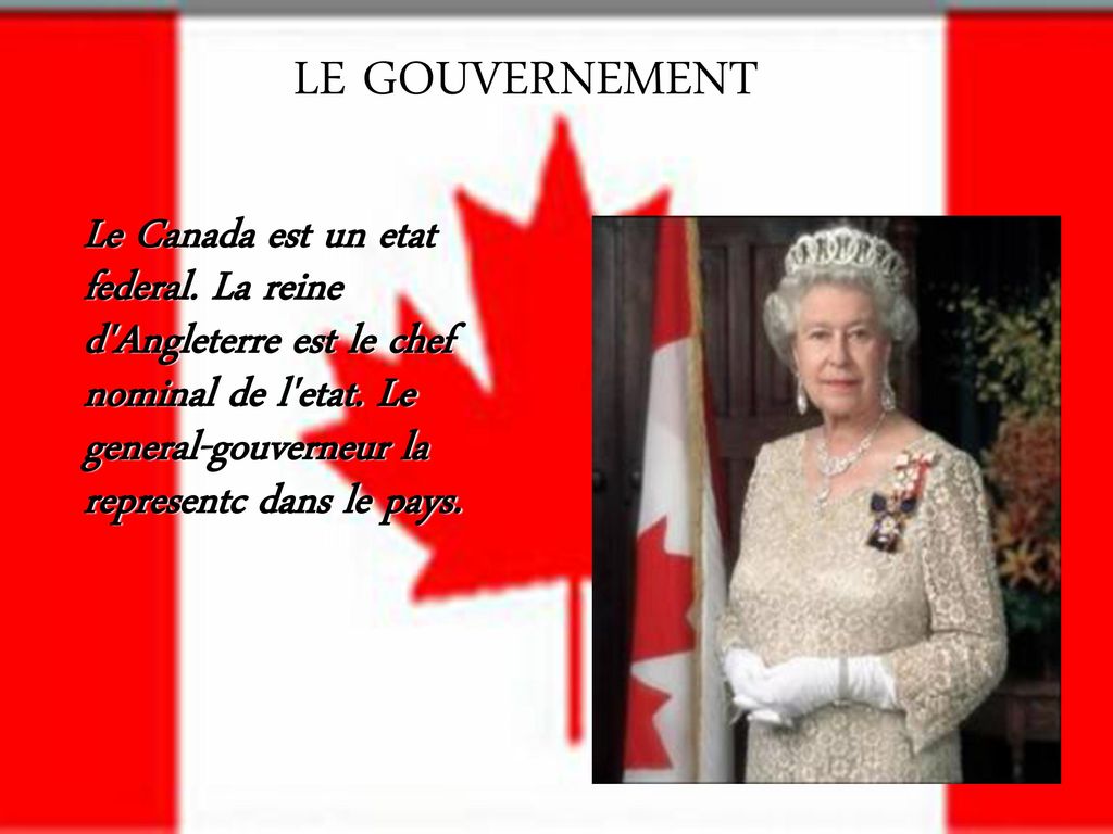 LE GOUVERNEMENT Le Canada est un etat federal. La reine d Angleterre est le chef nominal de l etat.