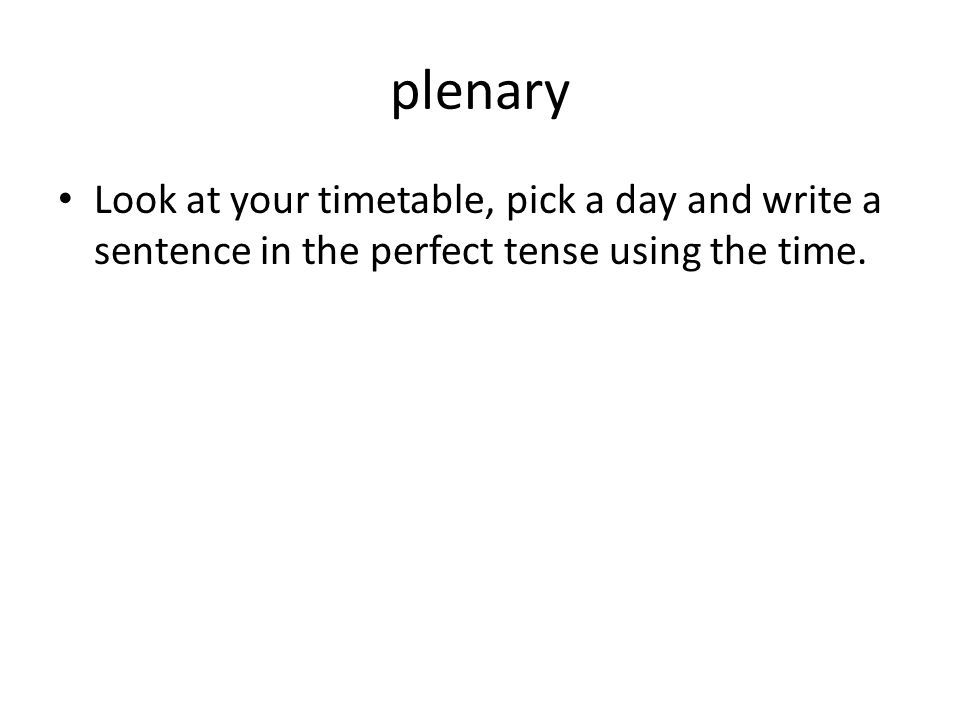 plenary Look at your timetable, pick a day and write a sentence in the perfect tense using the time.