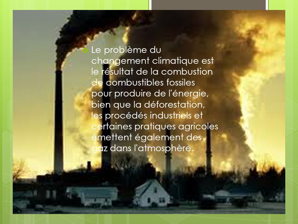 Le problème du changement climatique est le résultat de la combustion de combustibles fossiles pour produire de l énergie, bien que la déforestation, les procédés industriels et certaines pratiques agricoles émettent également des gaz dans l atmosphère.