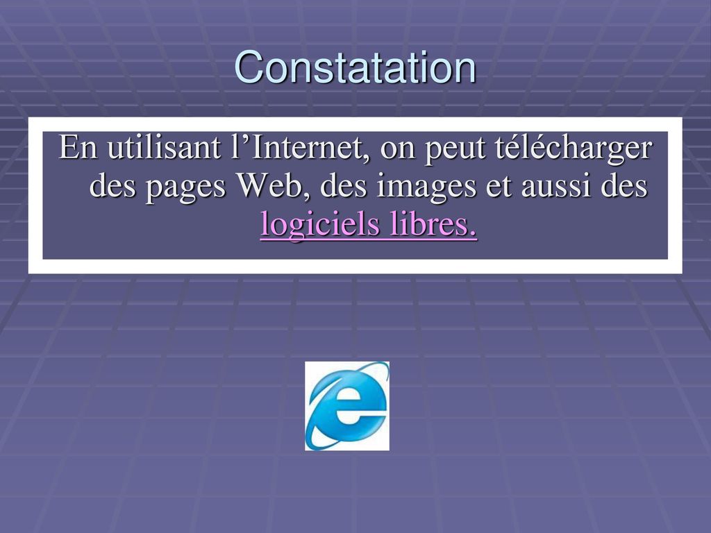 Constatation En utilisant l’Internet, on peut télécharger des pages Web, des images et aussi des logiciels libres.
