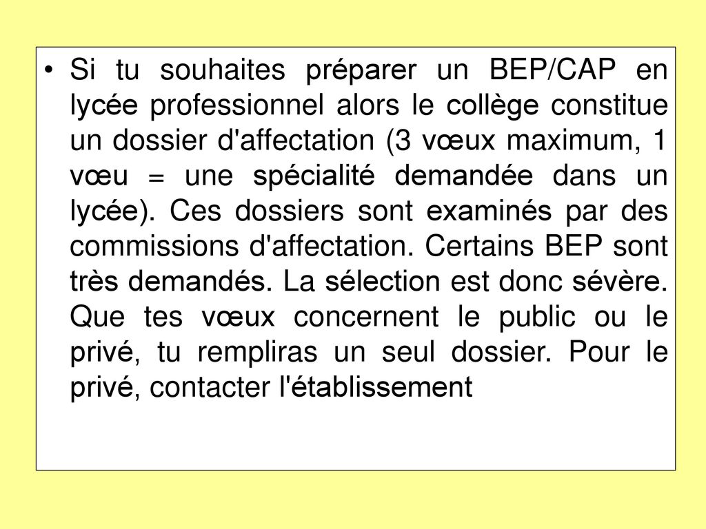 Si tu souhaites préparer un BEP/CAP en lycée professionnel alors le collège constitue un dossier d affectation (3 vœux maximum, 1 vœu = une spécialité demandée dans un lycée).