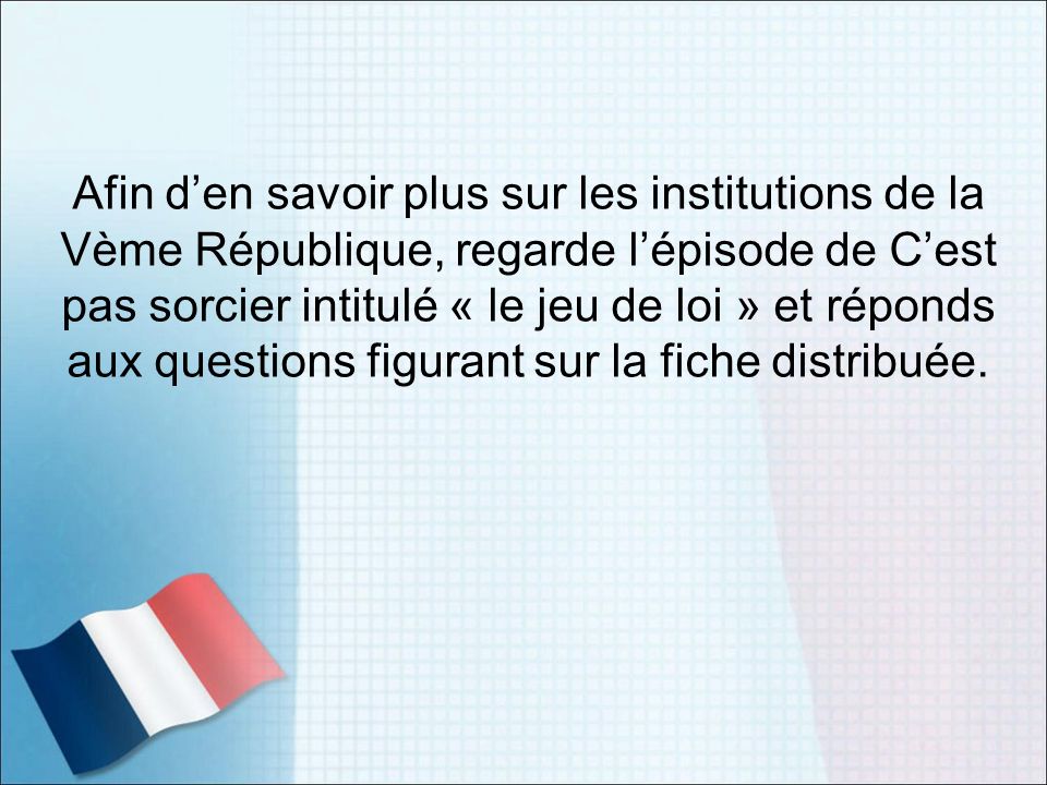 Afin d’en savoir plus sur les institutions de la Vème République, regarde l’épisode de C’est pas sorcier intitulé « le jeu de loi » et réponds aux questions figurant sur la fiche distribuée.