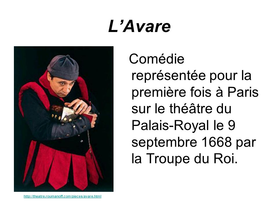 L’Avare Comédie représentée pour la première fois à Paris sur le théâtre du Palais-Royal le 9 septembre 1668 par la Troupe du Roi.