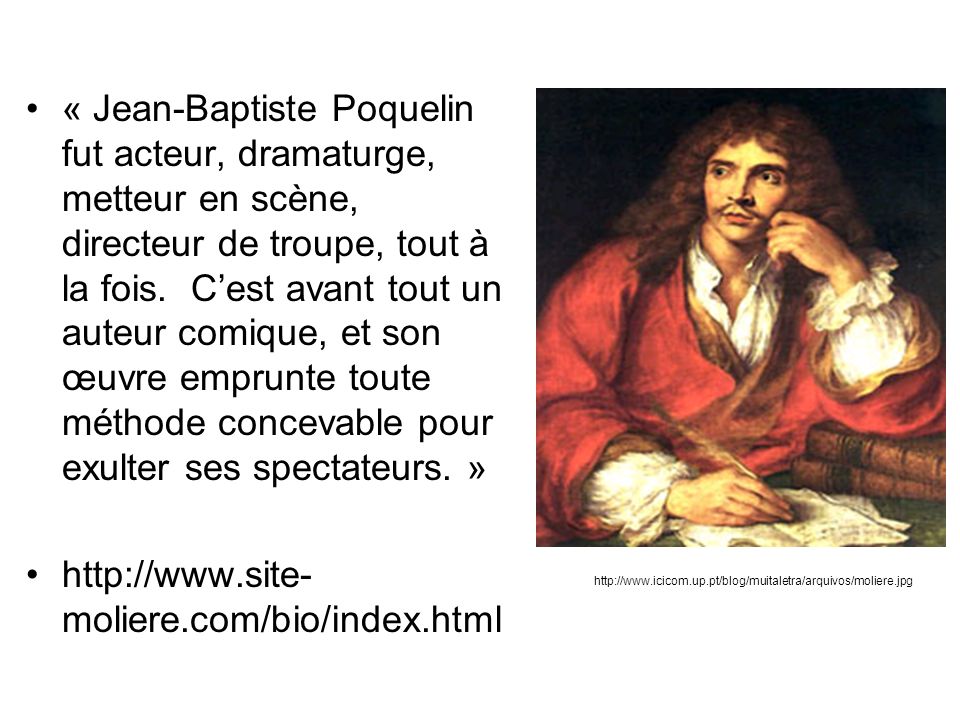 « Jean-Baptiste Poquelin fut acteur, dramaturge, metteur en scène, directeur de troupe, tout à la fois. C’est avant tout un auteur comique, et son œuvre emprunte toute méthode concevable pour exulter ses spectateurs. »
