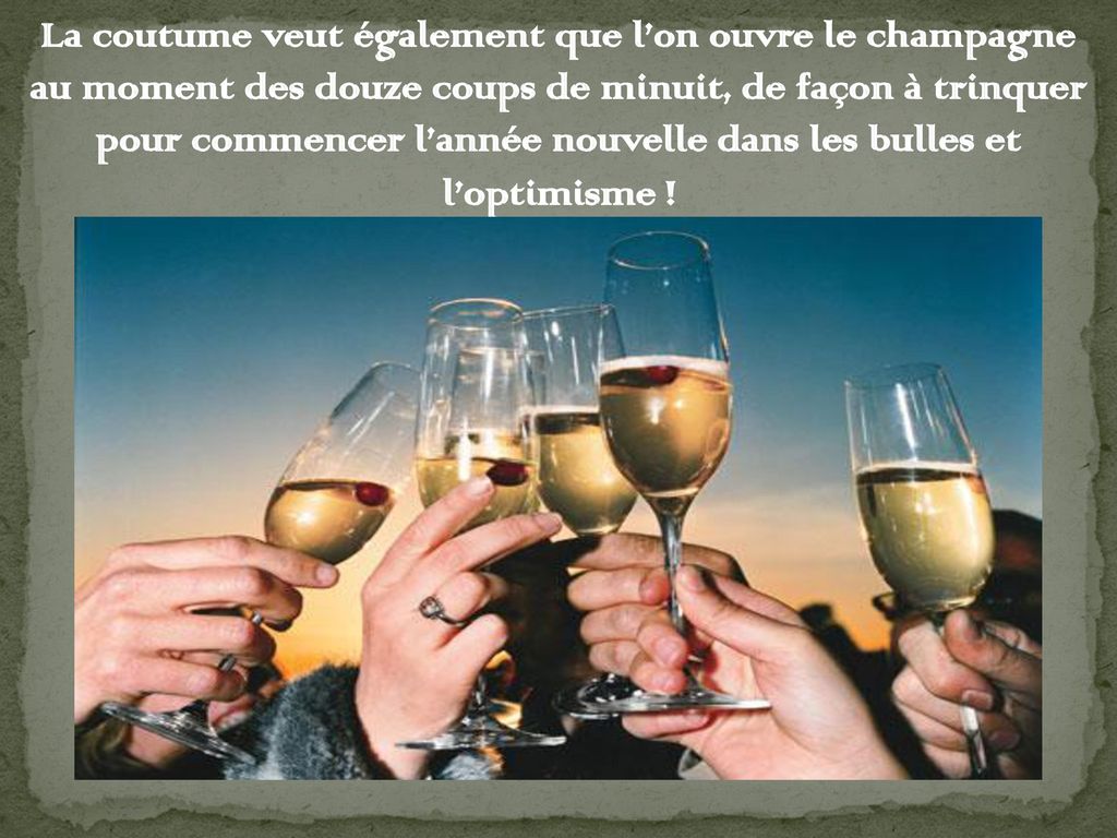 La coutume veut également que l’on ouvre le champagne au moment des douze coups de minuit, de façon à trinquer pour commencer l’année nouvelle dans les bulles et l’optimisme !