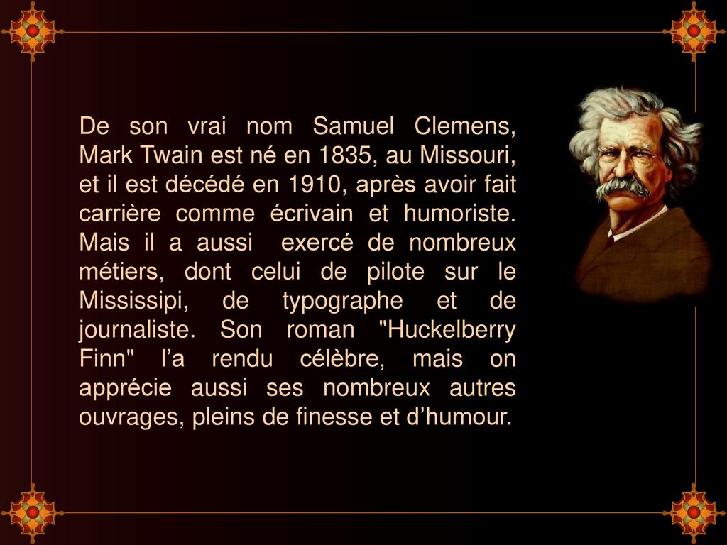 De son vrai nom Samuel Clemens, Mark Twain est né en 1835, au Missouri, et il est décédé en 1910, après avoir fait carrière comme écrivain et humoriste.