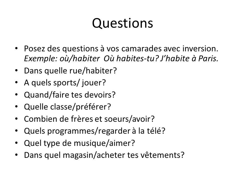 Questions Posez des questions à vos camarades avec inversion. Exemple: où/habiter Où habites-tu J’habite à Paris.