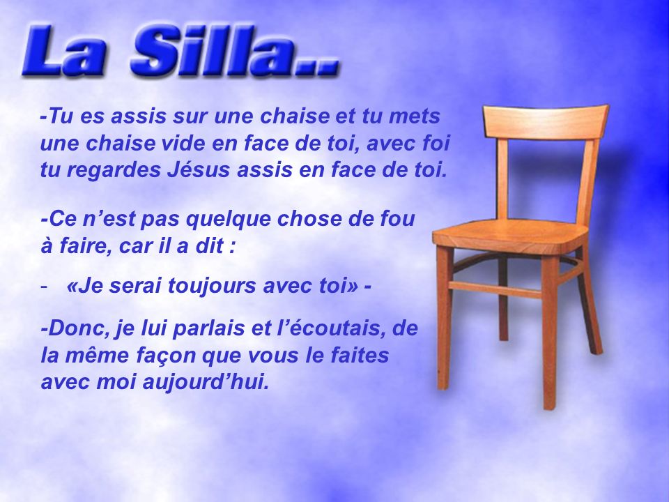 -Tu es assis sur une chaise et tu mets une chaise vide en face de toi, avec foi tu regardes Jésus assis en face de toi.