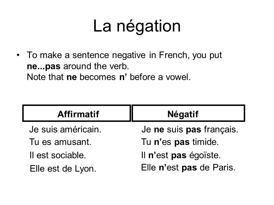 La négation To make a sentence negative in French, you put ne...pas around the verb. Note that ne becomes n’ before a vowel.