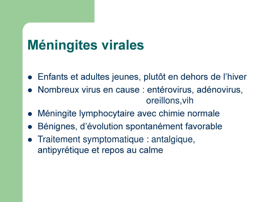 Méningites virales Enfants et adultes jeunes, plutôt en dehors de l’hiver. Nombreux virus en cause : entérovirus, adénovirus, oreillons,vih.