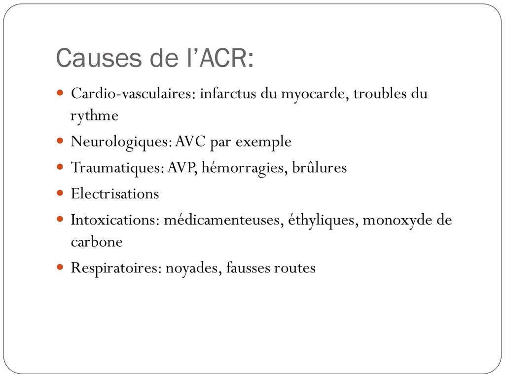 Causes de l’ACR: Cardio-vasculaires: infarctus du myocarde, troubles du rythme. Neurologiques: AVC par exemple.