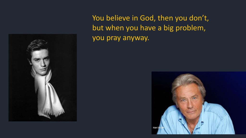 You believe in God, then you don’t, but when you have a big problem, you pray anyway.