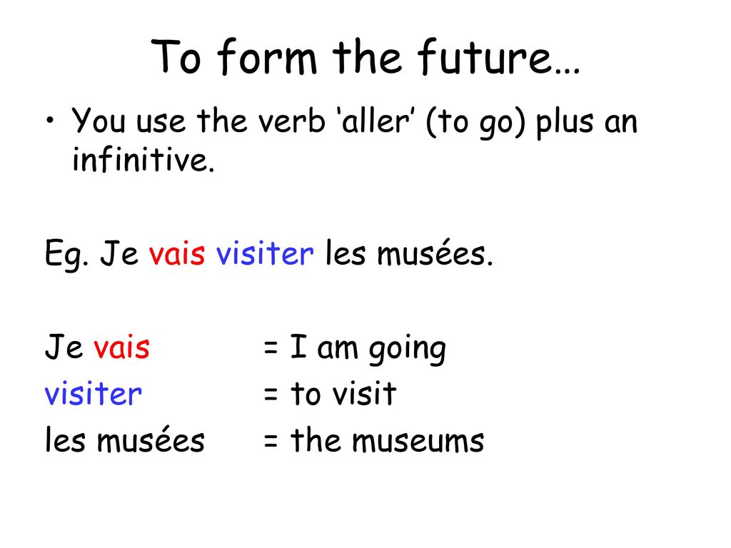 To form the future… You use the verb ‘aller’ (to go) plus an infinitive. Eg. Je vais visiter les musées.