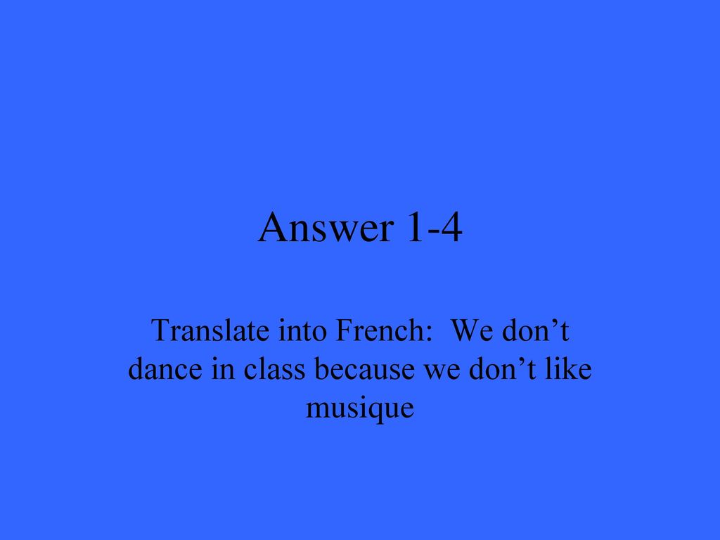 Answer 1-4 Translate into French: We don’t dance in class because we don’t like musique