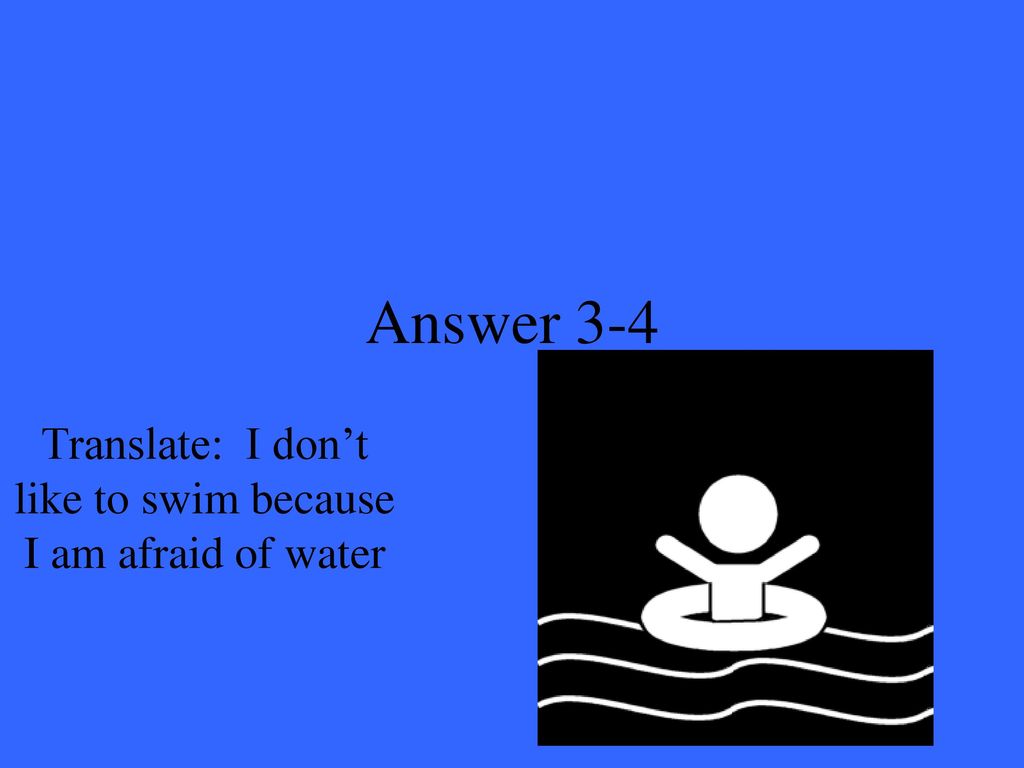 Translate: I don’t like to swim because I am afraid of water