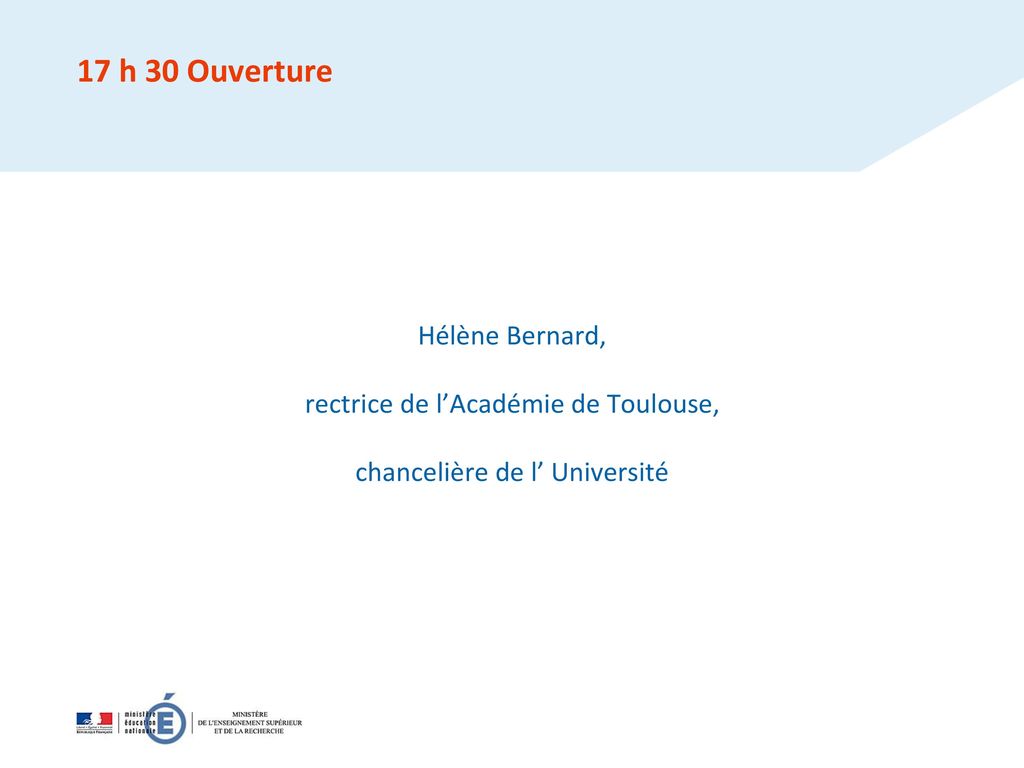 17 h 30 Ouverture Hélène Bernard, rectrice de l’Académie de Toulouse, chancelière de l’ Université