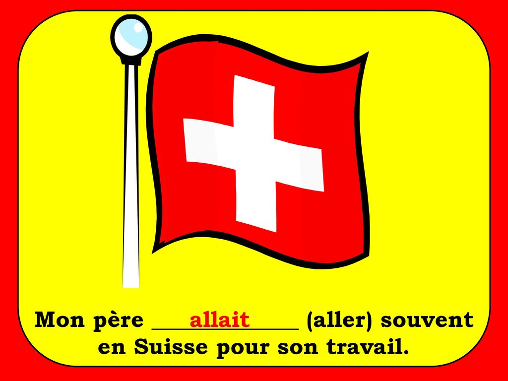Mon père _____________ (aller) souvent en Suisse pour son travail.