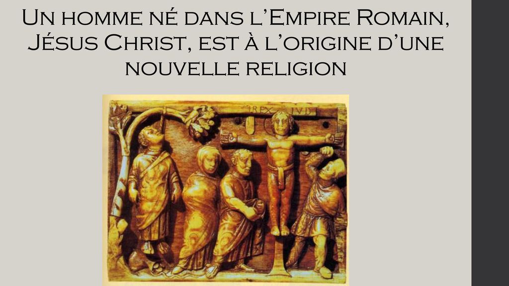 Un homme né dans l’Empire Romain, Jésus Christ, est à l’origine d’une nouvelle religion
