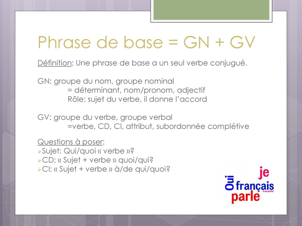Phrase de base = GN + GV Définition: Une phrase de base a un seul verbe conjugué. GN: groupe du nom, groupe nominal.