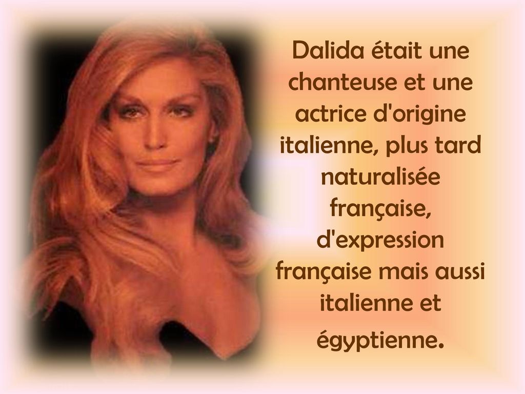 Dalida était une chanteuse et une actrice d origine italienne, plus tard naturalisée française, d expression française mais aussi italienne et égyptienne.