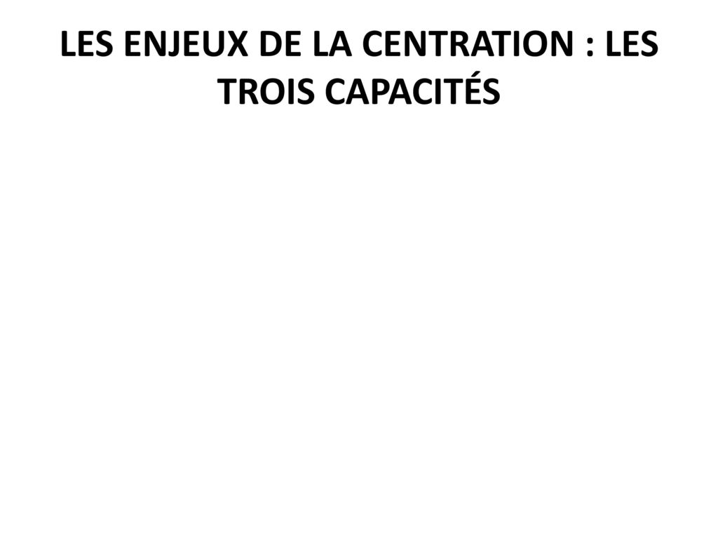 LES ENJEUX DE LA CENTRATION : LES TROIS CAPACITÉS
