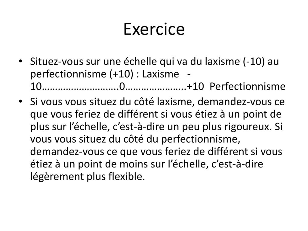 Exercice Situez-vous sur une échelle qui va du laxisme (-10) au perfectionnisme (+10) : Laxisme -10………………………..0…………………..+10 Perfectionnisme.