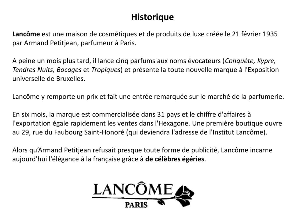 Historique Lancôme est une maison de cosmétiques et de produits de luxe créée le 21 février 1935 par Armand Petitjean, parfumeur à Paris.