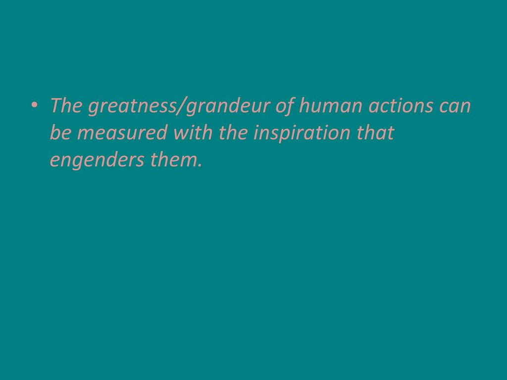 The greatness/grandeur of human actions can be measured with the inspiration that engenders them.