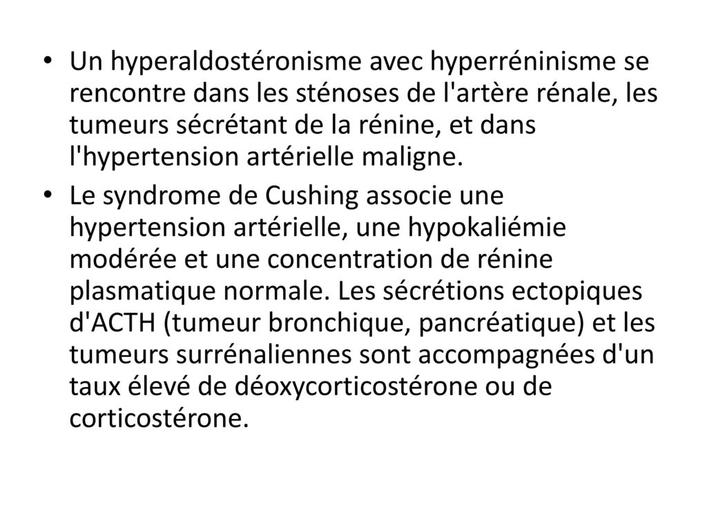 Un hyperaldostéronisme avec hyperréninisme se rencontre dans les sténoses de l artère rénale, les tumeurs sécrétant de la rénine, et dans l hypertension artérielle maligne.