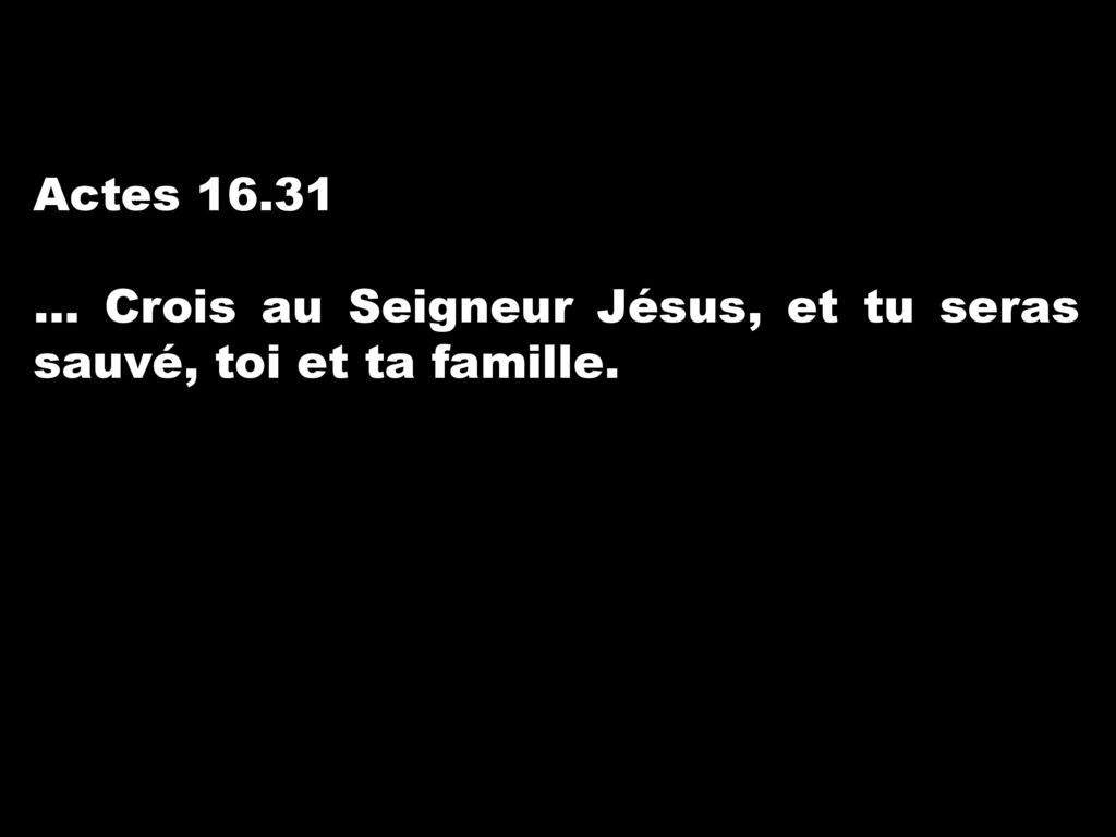 Actes … Crois au Seigneur Jésus, et tu seras sauvé, toi et ta famille.